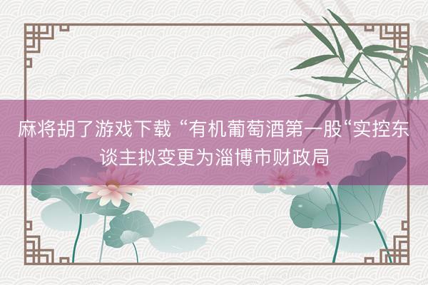 麻将胡了游戏下载 “有机葡萄酒第一股“实控东谈主拟变更为淄博市财政局