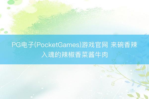 PG电子(PocketGames)游戏官网 来碗香辣入魂的辣椒香菜酱牛肉