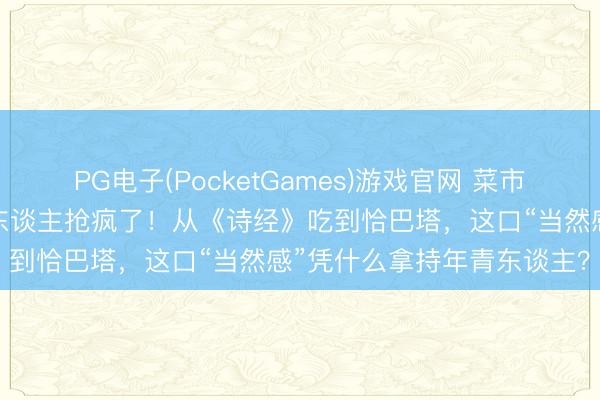 PG电子(PocketGames)游戏官网 菜市集最不起眼的菜，被城里东谈主抢疯了！从《诗经》吃到恰巴塔，这口“当然感”凭什么拿持年青东谈主？