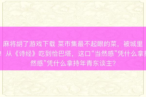 麻将胡了游戏下载 菜市集最不起眼的菜，被城里东谈主抢疯了！从《诗经》吃到恰巴塔，这口“当然感”凭什么拿持年青东谈主？