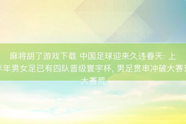 麻将胡了游戏下载 中国足球迎来久违春天: 上半年男女足已有四队晋级寰宇杯， 男足贯串冲破大赛荒