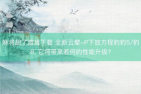 麻将胡了游戏下载 全新云辇-P下放方程豹豹5/豹8， 它将带来若何的性能升级?