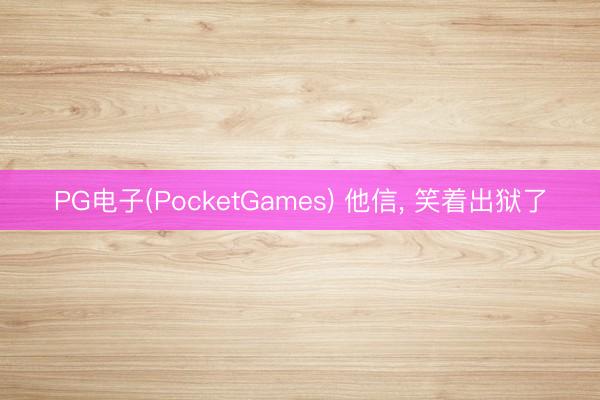 PG电子(PocketGames) 他信， 笑着出狱了