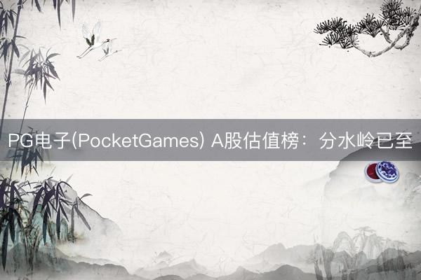 PG电子(PocketGames) A股估值榜:分水岭已至