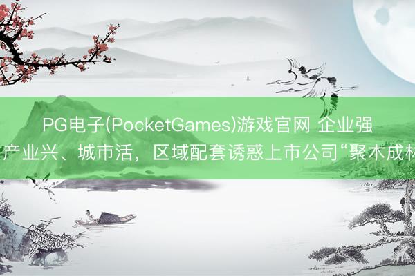 PG电子(PocketGames)游戏官网 企业强、产业兴、城市活，区域配套诱惑上市公司“聚木成林”
