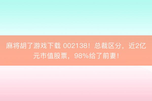 麻将胡了游戏下载 002138！总裁区分，近2亿元市值股票，98%给了前妻！