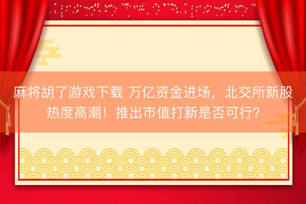 麻将胡了游戏下载 万亿资金进场，北交所新股热度高潮！推出市值打新是否可行？