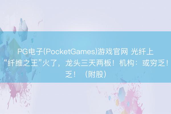 PG电子(PocketGames)游戏官网 光纤上游材料，“纤维之王”火了，龙头三天两板！机构：或穷乏！（附股）