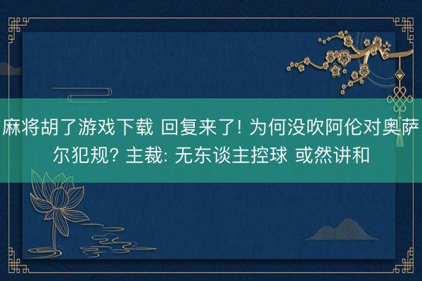 麻将胡了游戏下载 回复来了! 为何没吹阿伦对奥萨尔犯规? 主裁: 无东谈主控球 或然讲和