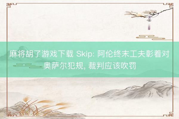 麻将胡了游戏下载 Skip: 阿伦终末工夫彰着对奥萨尔犯规， 裁判应该吹罚