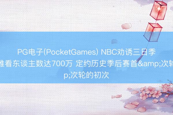 PG电子(PocketGames) NBC劝诱三日季后赛不雅看东谈主数达700万 定约历史季后赛首&次轮的初次