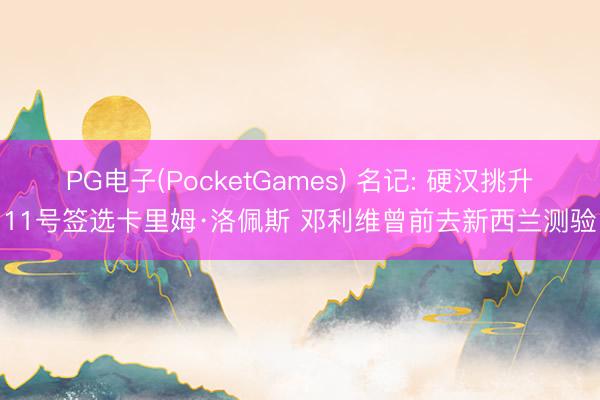 PG电子(PocketGames) 名记: 硬汉挑升11号签选卡里姆·洛佩斯 邓利维曾前去新西兰测验