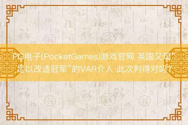 PG电子(PocketGames)游戏官网 英国又现“足以改造冠军”的VAR介入 此次判得对吗?