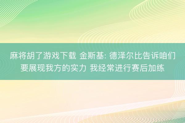 麻将胡了游戏下载 金斯基: 德泽尔比告诉咱们要展现我方的实力 我经常进行赛后加练
