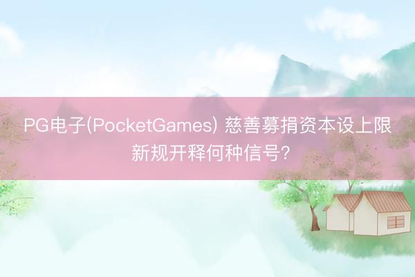 PG电子(PocketGames) 慈善募捐资本设上限 新规开释何种信号?