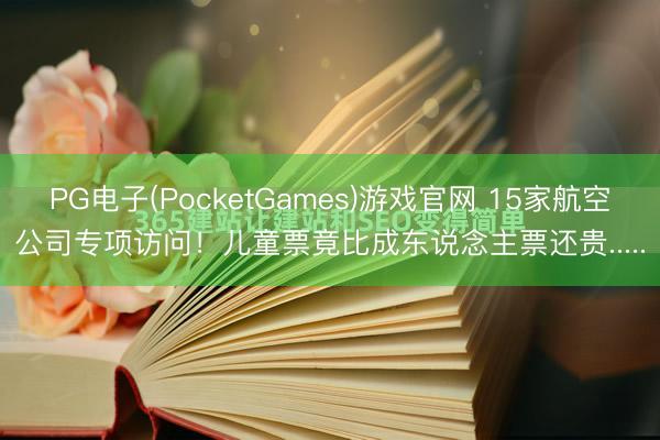 PG电子(PocketGames)游戏官网 15家航空公司专项访问!儿童票竟比成东说念主票还贵.....