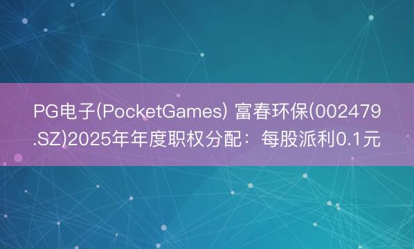 PG电子(PocketGames) 富春环保(002479.SZ)2025年年度职权分配：每股派利0.1元
