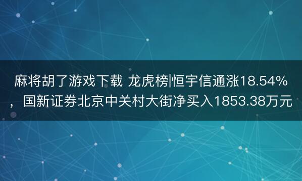 麻将胡了游戏下载 龙虎榜|恒宇信通涨18.54%，国新证券北京中关村大街净买入1853.38万元