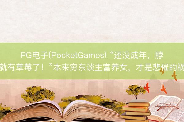 PG电子(PocketGames) “还没成年，脖子就有草莓了！”本来穷东谈主富养女，才是悲催的祸根