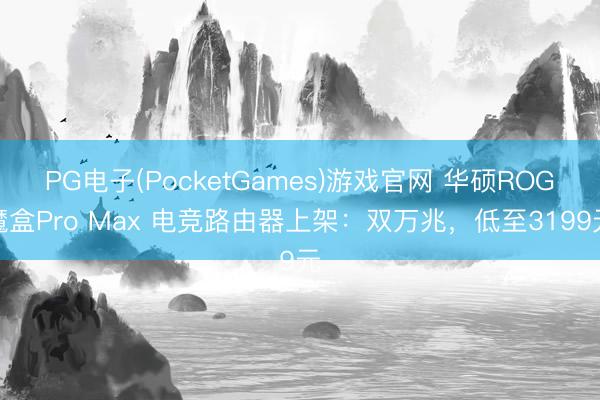 PG电子(PocketGames)游戏官网 华硕ROG魔盒Pro Max 电竞路由器上架：双万兆，低至3199元