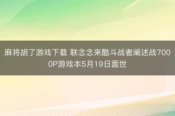 麻将胡了游戏下载 联念念来酷斗战者阐述战7000P游戏本5月19日面世
