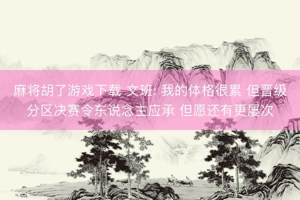 麻将胡了游戏下载 文班: 我的体格很累 但晋级分区决赛令东说念主应承 但愿还有更屡次