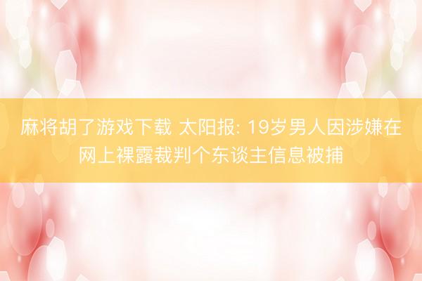 麻将胡了游戏下载 太阳报: 19岁男人因涉嫌在网上裸露裁判个东谈主信息被捕