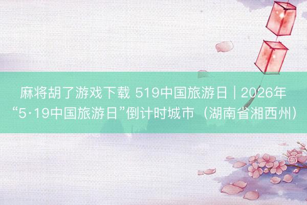 麻将胡了游戏下载 519中国旅游日 | 2026年“5·19中国旅游日”倒计时城市（湖南省湘西州）