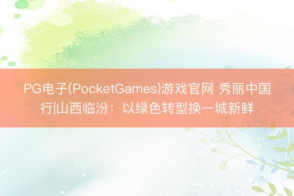 PG电子(PocketGames)游戏官网 秀丽中国行|山西临汾：以绿色转型换一城新鲜