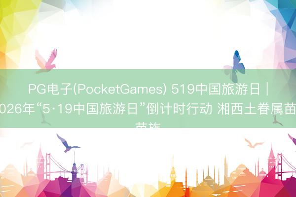 PG电子(PocketGames) 519中国旅游日 | 2026年“5·19中国旅游日”倒计时行动 湘西土眷属苗族