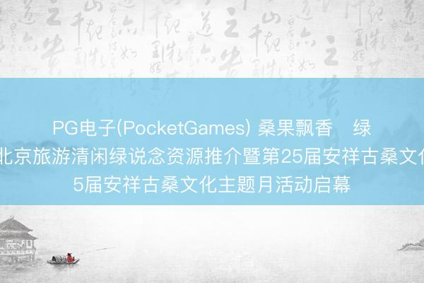 PG电子(PocketGames) 桑果飘香・绿说念摘鲜绘乡韵 北京旅游清闲绿说念资源推介暨第25届安祥古桑文化主题月活动启幕