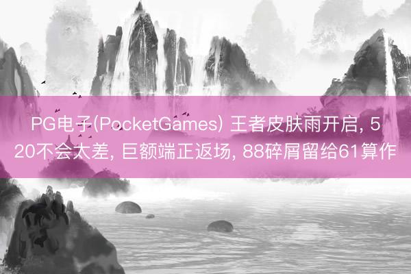 PG电子(PocketGames) 王者皮肤雨开启， 520不会太差， 巨额端正返场， 88碎屑留给61算作