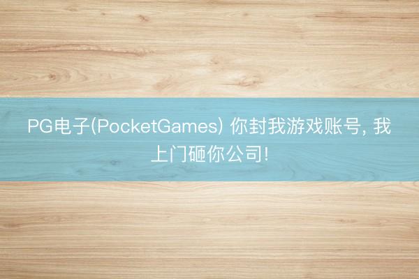 PG电子(PocketGames) 你封我游戏账号， 我上门砸你公司!