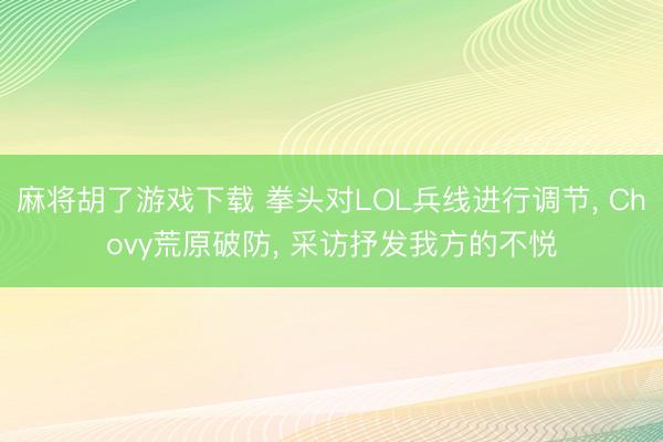 麻将胡了游戏下载 拳头对LOL兵线进行调节， Chovy荒原破防， 采访抒发我方的不悦