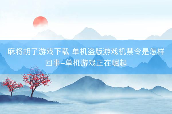 麻将胡了游戏下载 单机盗版游戏机禁令是怎样回事-单机游戏正在崛起