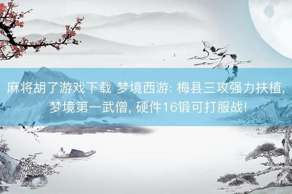 麻将胡了游戏下载 梦境西游: 梅县三攻强力扶植， 梦境第一武僧， 硬件16锻可打服战!