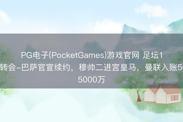 PG电子(PocketGames)游戏官网 足坛1夜3大转会-巴萨官宣续约，穆帅二进宫皇马，曼联入账5000万