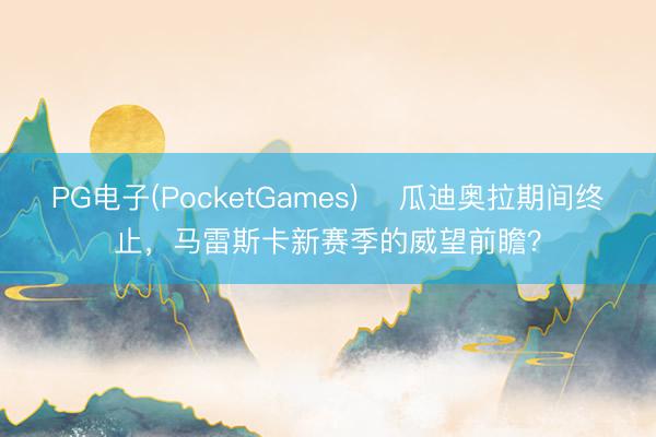 PG电子(PocketGames) ​瓜迪奥拉期间终止，马雷斯卡新赛季的威望前瞻？