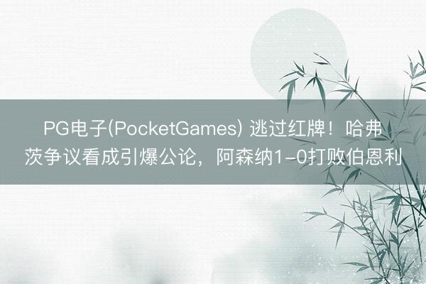 PG电子(PocketGames) 逃过红牌！哈弗茨争议看成引爆公论，阿森纳1-0打败伯恩利