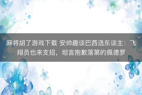 麻将胡了游戏下载 安帅趣谈巴西选东谈主：飞翔员也来支招，坦言抱歉落第的佩德罗
