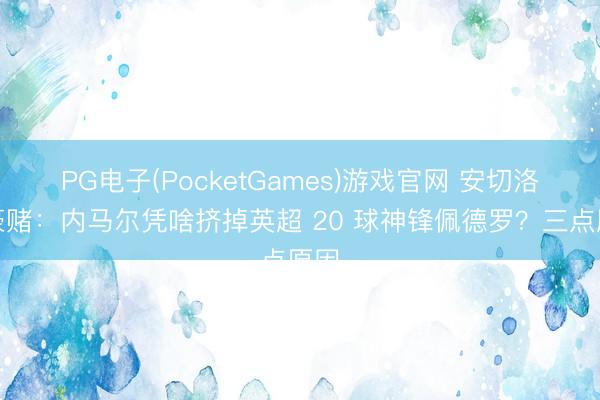 PG电子(PocketGames)游戏官网 安切洛蒂豪赌：内马尔凭啥挤掉英超 20 球神锋佩德罗？三点原因