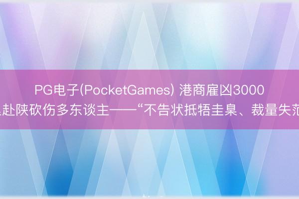 PG电子(PocketGames) 港商雇凶3000里赴陕砍伤多东谈主——“不告状抵牾圭臬、裁量失范”