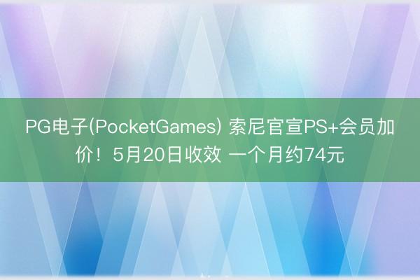 PG电子(PocketGames) 索尼官宣PS+会员加价！5月20日收效 一个月约74元