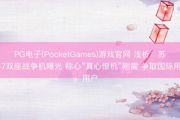 PG电子(PocketGames)游戏官网 浅析：苏-57双座战争机曝光 称心“真心僚机”刚需 争取国际用户
