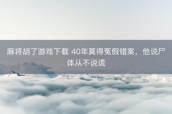 麻将胡了游戏下载 40年莫得冤假错案，他说尸体从不说谎