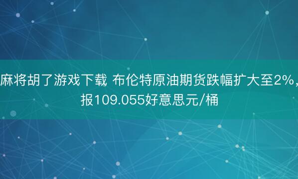 麻将胡了游戏下载 布伦特原油期货跌幅扩大至2%，报109.055好意思元/桶