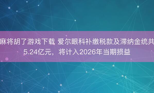 麻将胡了游戏下载 爱尔眼科补缴税款及滞纳金统共5.24亿元，将计入2026年当期损益