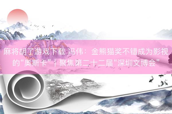 麻将胡了游戏下载 冯伟：金熊猫奖不错成为影视的“奥斯卡”｜聚焦第二十二届“深圳文博会”