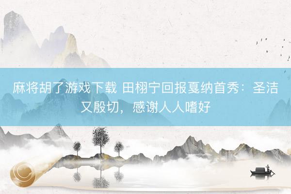 麻将胡了游戏下载 田栩宁回报戛纳首秀：圣洁又殷切，感谢人人嗜好