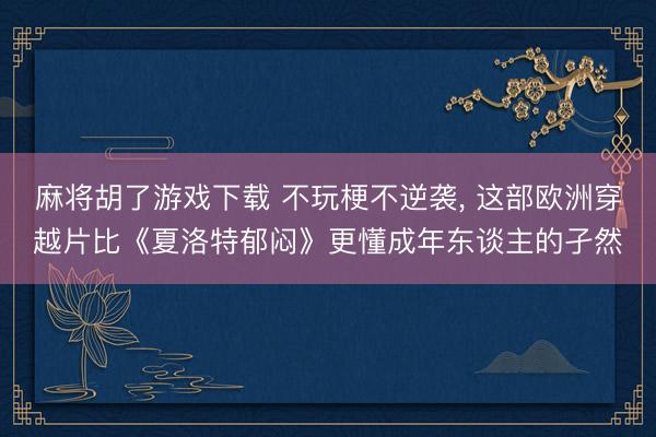 麻将胡了游戏下载 不玩梗不逆袭， 这部欧洲穿越片比《夏洛特郁闷》更懂成年东谈主的孑然